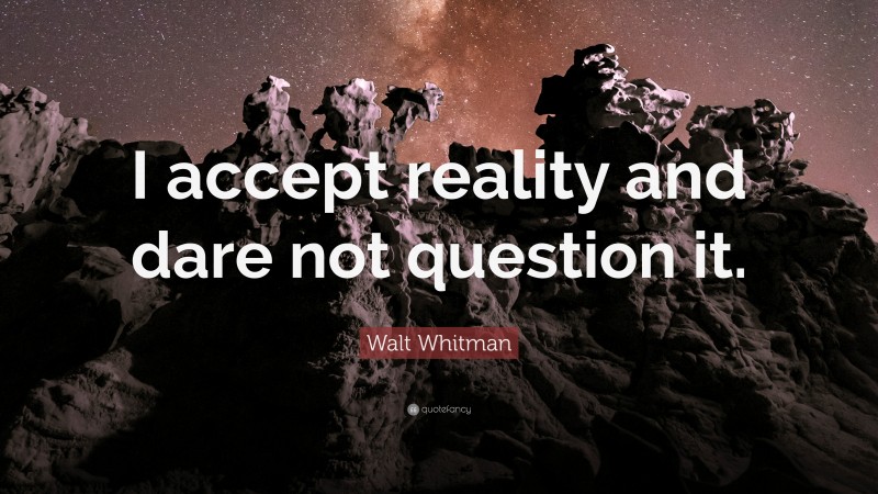 Walt Whitman Quote: “I accept reality and dare not question it.”