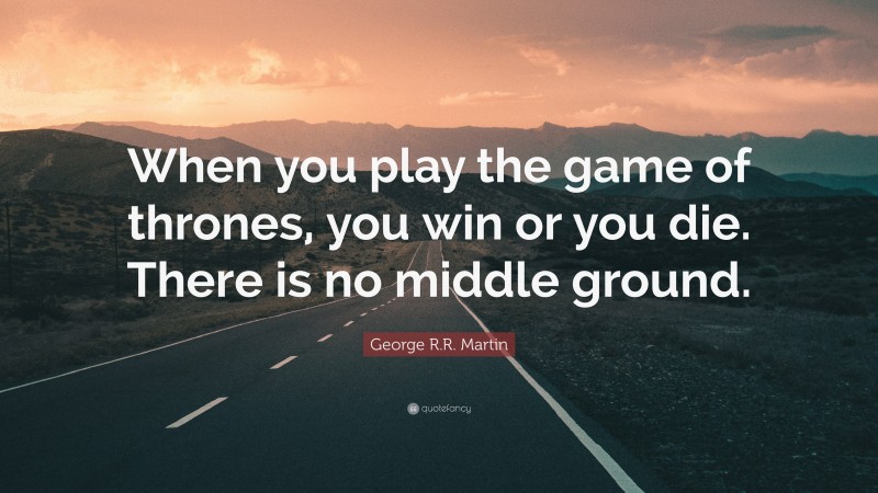 George R.R. Martin Quote: “When you play the game of thrones, you win or you die. There is no middle ground.”