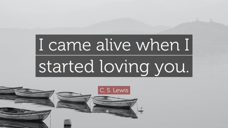 C. S. Lewis Quote: “I came alive when I started loving you.”