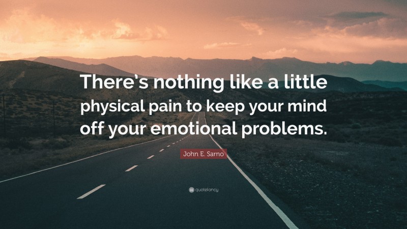 John E. Sarno Quote: “There’s nothing like a little physical pain to keep your mind off your emotional problems.”