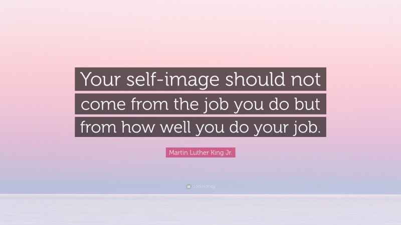 Martin Luther King Jr. Quote: “Your self-image should not come from the job you do but from how well you do your job.”