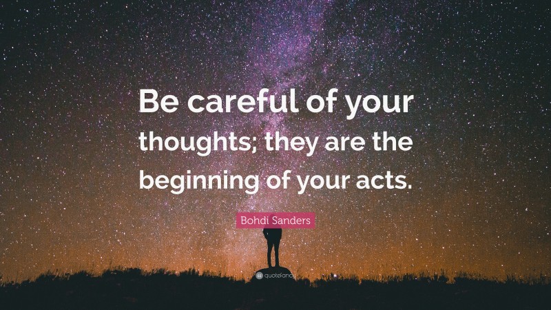 Bohdi Sanders Quote: “Be careful of your thoughts; they are the beginning of your acts.”