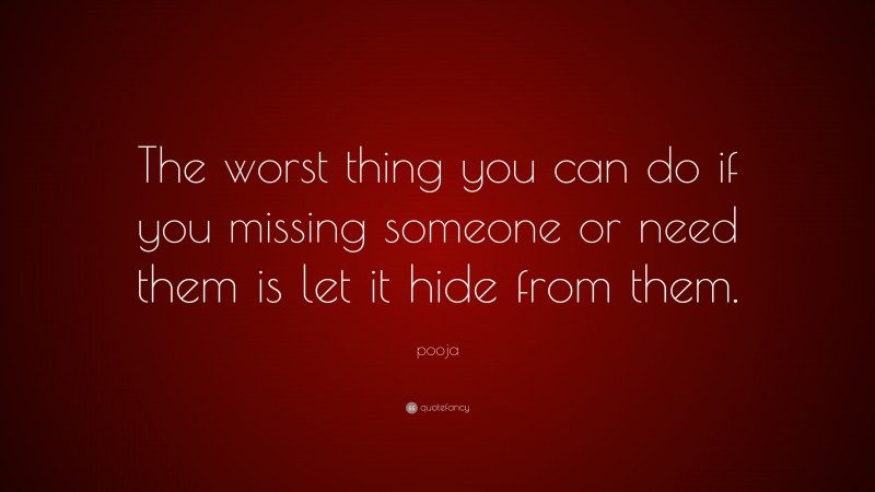 pooja Quote: “The worst thing you can do if you missing someone or need them is let it hide from them.”