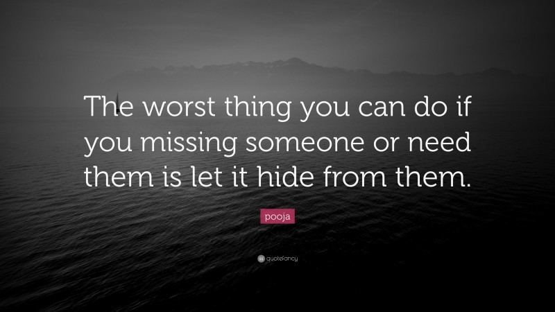 pooja Quote: “The worst thing you can do if you missing someone or need them is let it hide from them.”