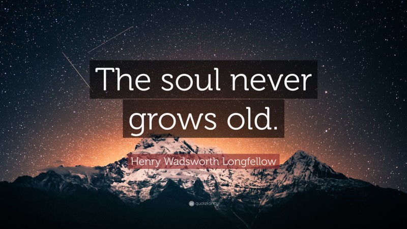 Henry Wadsworth Longfellow Quote: “The soul never grows old.”