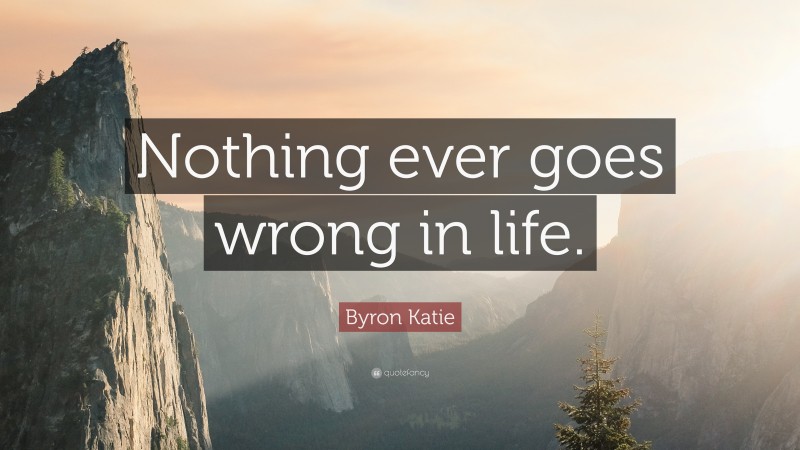 Byron Katie Quote: “Nothing ever goes wrong in life.”