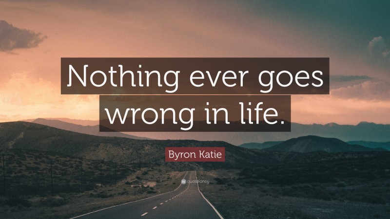 Byron Katie Quote: “Nothing ever goes wrong in life.”