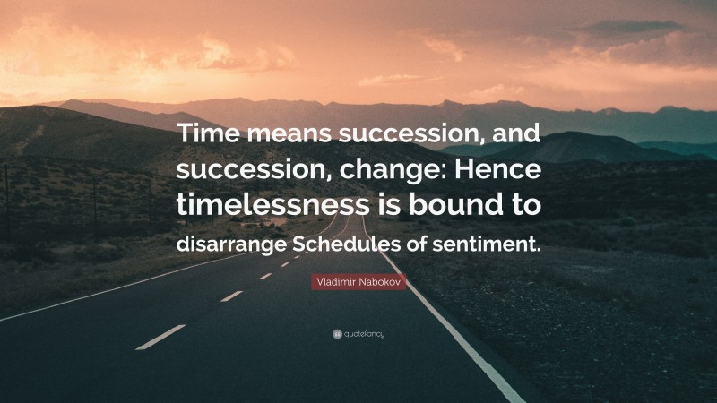 Vladimir Nabokov Quote: “Time means succession, and succession, change: Hence timelessness is bound to disarrange Schedules of sentiment.”