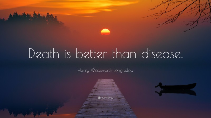Henry Wadsworth Longfellow Quote: “Death is better than disease.”