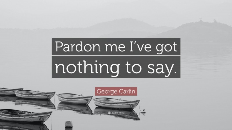 George Carlin Quote: “Pardon me I’ve got nothing to say.”