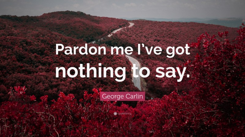 George Carlin Quote: “Pardon me I’ve got nothing to say.”