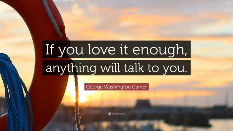 George Washington Carver Quote: “If you love it enough, anything will talk to you.”