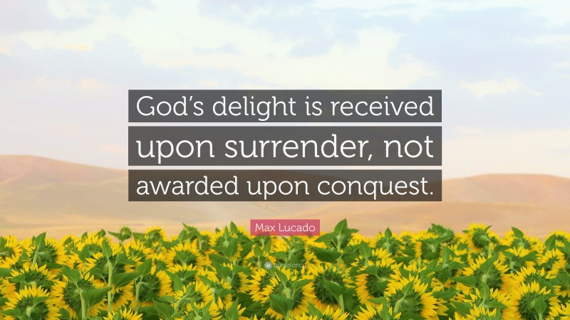 Max Lucado Quote: “God’s delight is received upon surrender, not awarded upon conquest.”