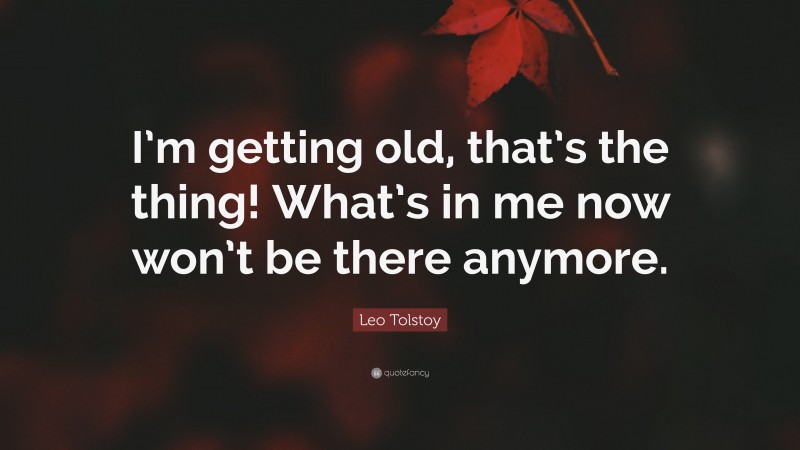 Leo Tolstoy Quote: “I’m getting old, that’s the thing! What’s in me now won’t be there anymore.”