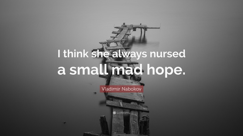Vladimir Nabokov Quote: “I think she always nursed a small mad hope.”