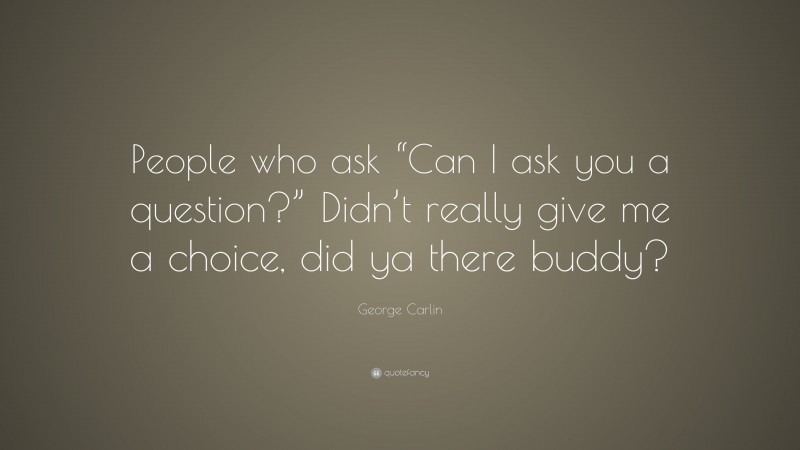 George Carlin Quote: “People who ask “Can I ask you a question?” Didn’t really give me a choice, did ya there buddy?”