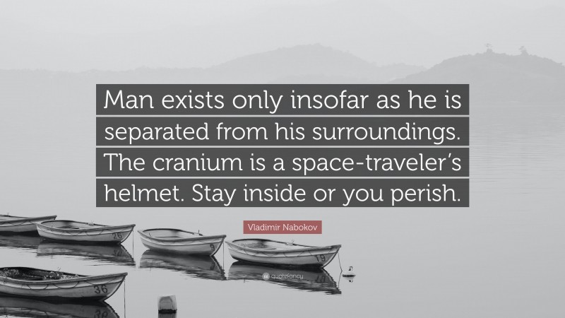 Vladimir Nabokov Quote: “Man exists only insofar as he is separated from his surroundings. The cranium is a space-traveler’s helmet. Stay inside or you perish.”