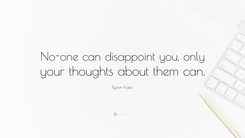 Byron Katie Quote: “No-one can disappoint you, only your thoughts about them can.”