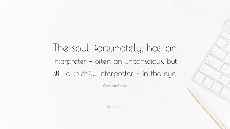 Charlotte Brontë Quote: “The soul, fortunately, has an interpreter – often an unconscious, but still a truthful interpreter – in the eye.”
