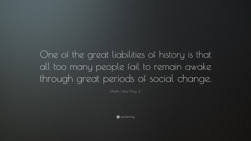 Martin Luther King Jr. Quote: “One of the great liabilities of history is that all too many people fail to remain awake through great periods of social change.”