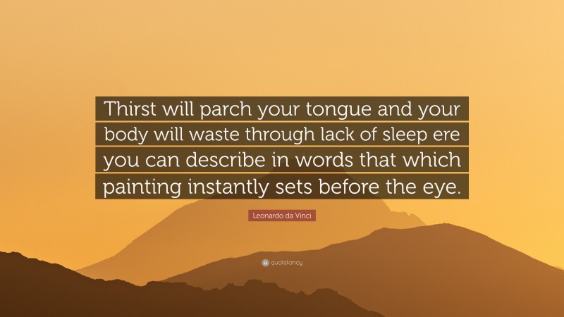 Leonardo da Vinci Quote: “Thirst will parch your tongue and your body will waste through lack of sleep ere you can describe in words that which painting instantly sets before the eye.”