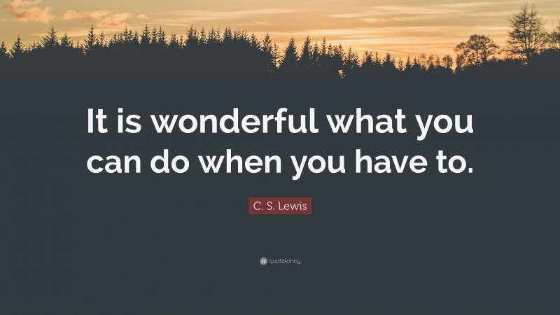 C. S. Lewis Quote: “It is wonderful what you can do when you have to.”