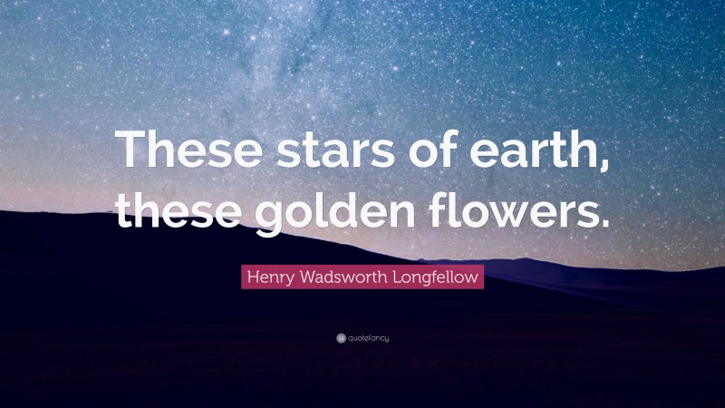 Henry Wadsworth Longfellow Quote: “These stars of earth, these golden flowers.”
