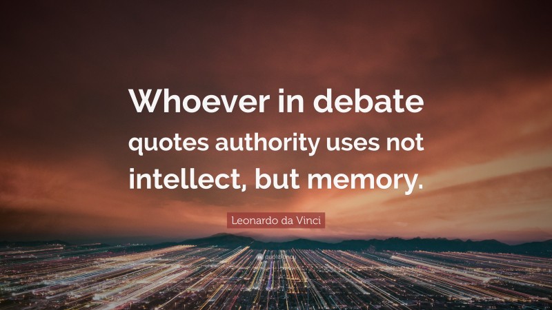 Leonardo da Vinci Quote: “Whoever in debate quotes authority uses not intellect, but memory.”