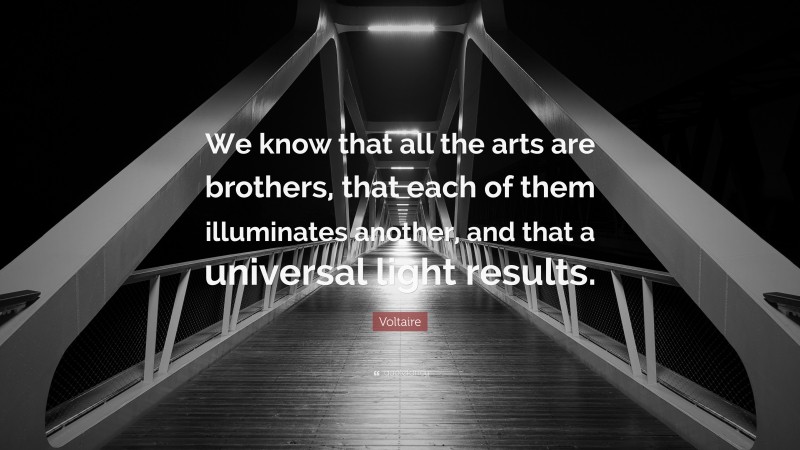 Voltaire Quote: “We know that all the arts are brothers, that each of them illuminates another, and that a universal light results.”
