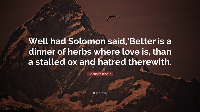 Charlotte Brontë Quote: “Well had Solomon said,’Better is a dinner of herbs where love is, than a stalled ox and hatred therewith.”