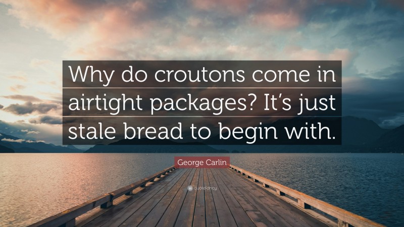 George Carlin Quote: “Why do croutons come in airtight packages? It’s just stale bread to begin with.”