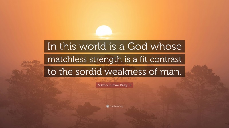 Martin Luther King Jr. Quote: “In this world is a God whose matchless strength is a fit contrast to the sordid weakness of man.”