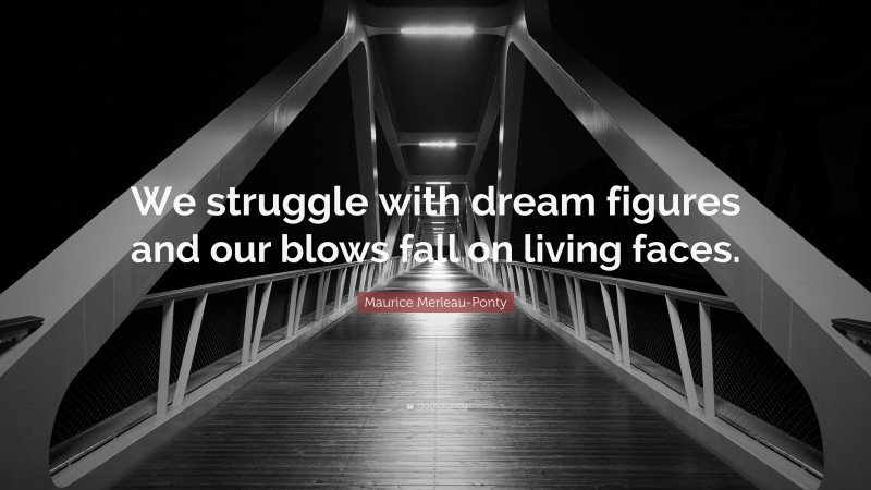 Maurice Merleau-Ponty Quote: “We struggle with dream figures and our blows fall on living faces.”