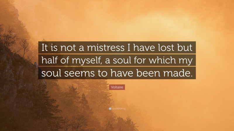Voltaire Quote: “It is not a mistress I have lost but half of myself, a soul for which my soul seems to have been made.”