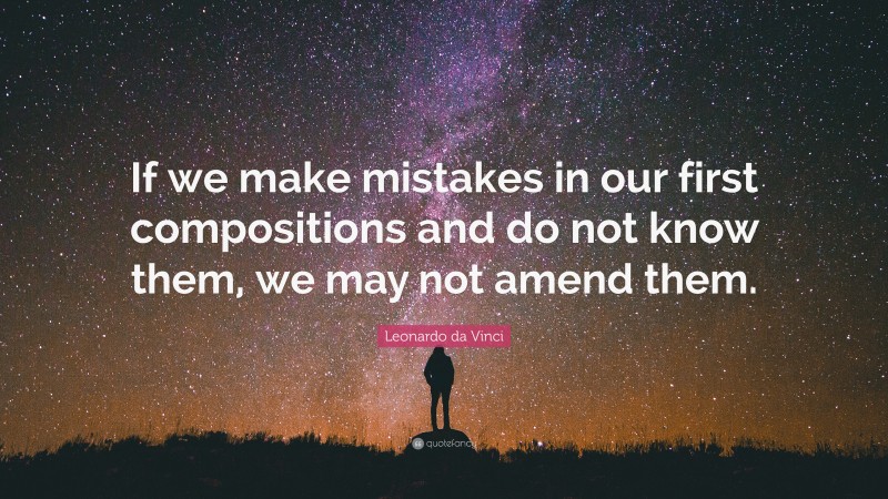 Leonardo da Vinci Quote: “If we make mistakes in our first compositions and do not know them, we may not amend them.”