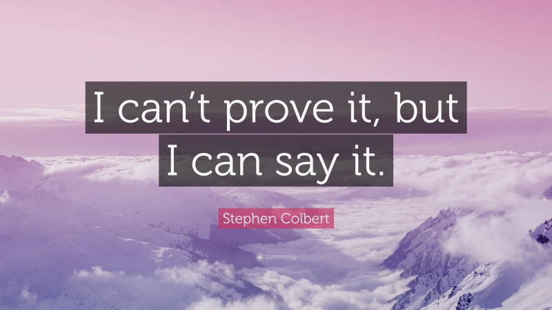 Stephen Colbert Quote: “I can’t prove it, but I can say it.”