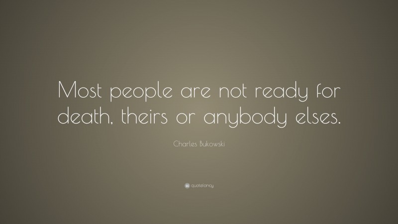 Charles Bukowski Quote: “Most people are not ready for death, theirs or anybody elses.”