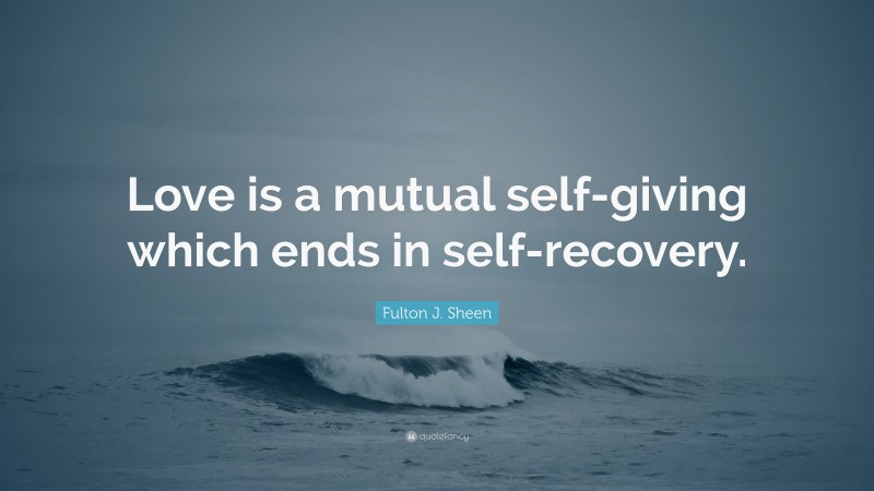 Fulton J. Sheen Quote: “Love is a mutual self-giving which ends in self-recovery.”