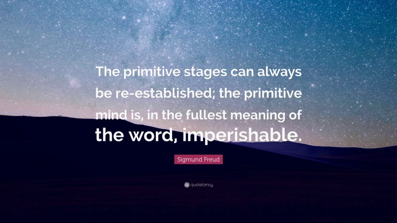 Sigmund Freud Quote: “The primitive stages can always be re-established; the primitive mind is, in the fullest meaning of the word, imperishable.”