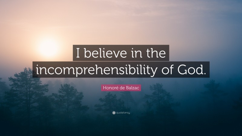 Honoré de Balzac Quote: “I believe in the incomprehensibility of God.”