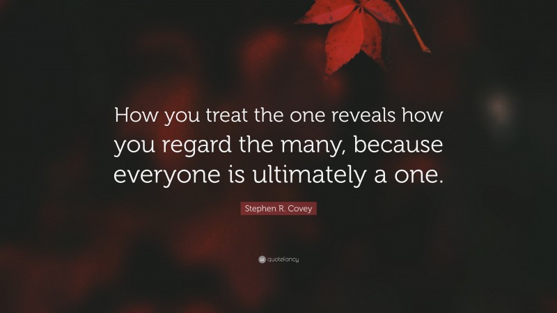 Stephen R. Covey Quote: “How you treat the one reveals how you regard the many, because everyone is ultimately a one.”