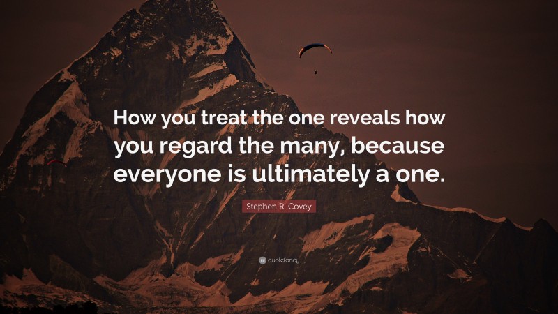 Stephen R. Covey Quote: “How you treat the one reveals how you regard the many, because everyone is ultimately a one.”