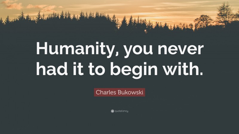 Charles Bukowski Quote: “Humanity, you never had it to begin with.”