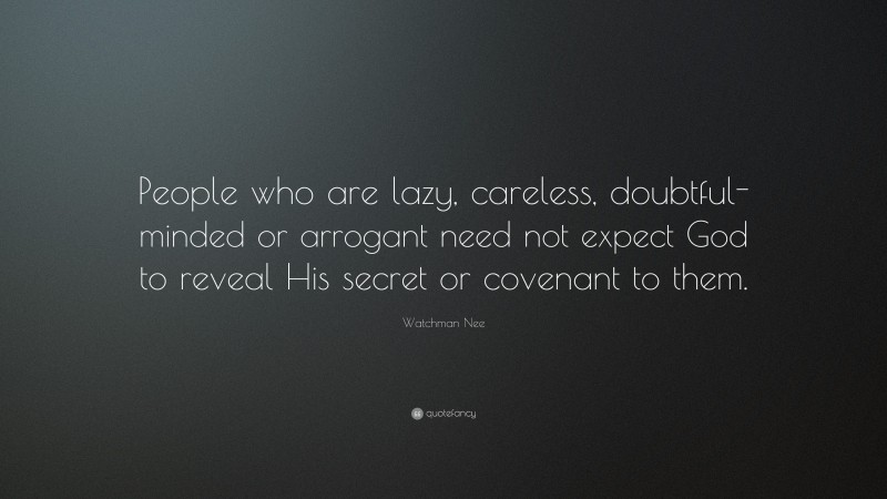Watchman Nee Quote: “People who are lazy, careless, doubtful-minded or arrogant need not expect God to reveal His secret or covenant to them.”