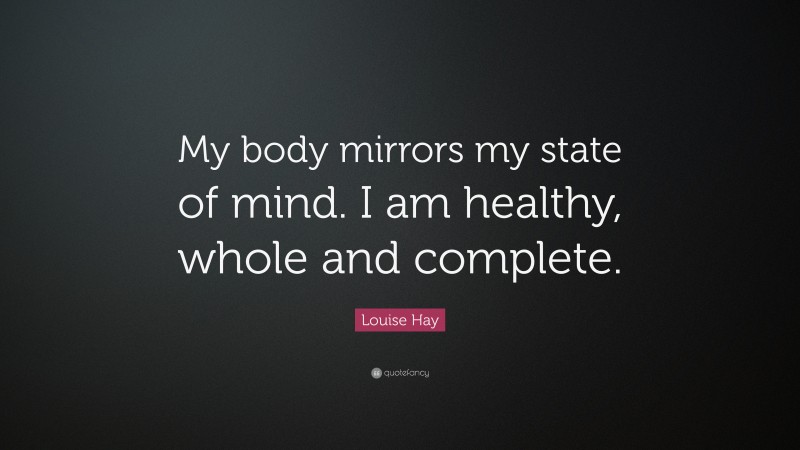 Louise Hay Quote: “My body mirrors my state of mind. I am healthy, whole and complete.”