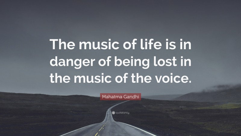 Mahatma Gandhi Quote: “The music of life is in danger of being lost in the music of the voice.”