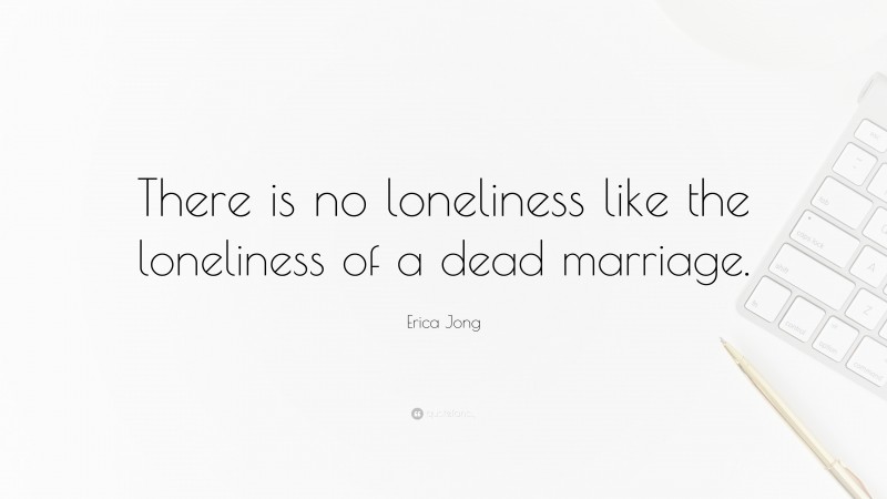 Erica Jong Quote: “There is no loneliness like the loneliness of a dead marriage.”