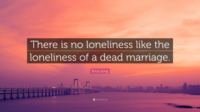 Erica Jong Quote: “There is no loneliness like the loneliness of a dead marriage.”