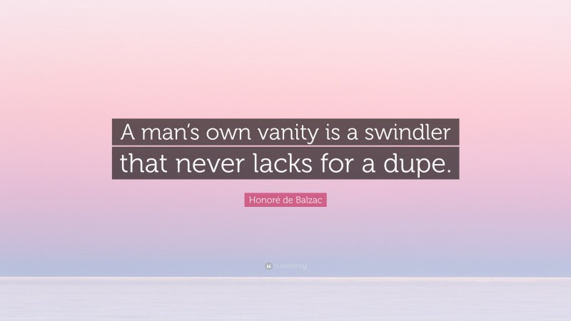 Honoré de Balzac Quote: “A man’s own vanity is a swindler that never lacks for a dupe.”