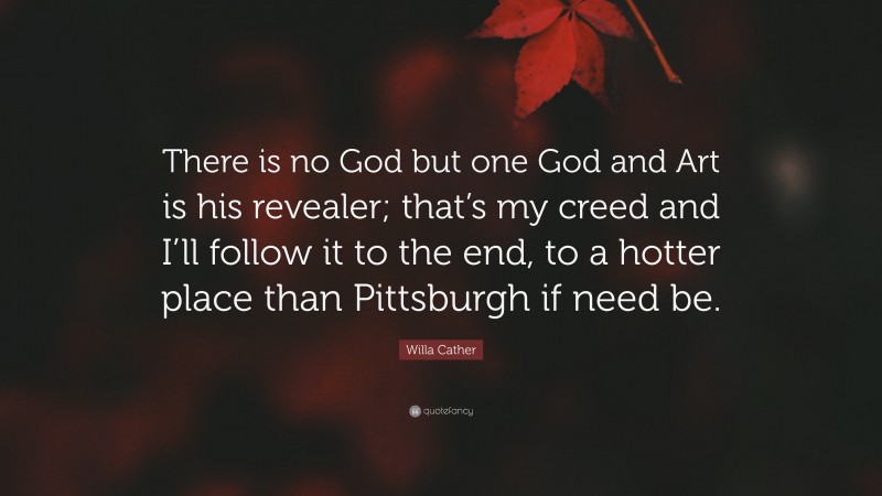 Willa Cather Quote: “There is no God but one God and Art is his revealer; that’s my creed and I’ll follow it to the end, to a hotter place than Pittsburgh if need be.”